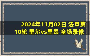 2024年11月02日 法甲第10轮 里尔vs里昂 全场录像